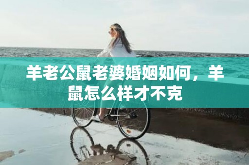 羊老公鼠老婆婚姻如何，羊鼠怎么样才不克