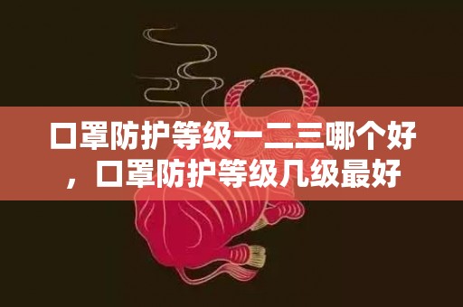 口罩防护等级一二三哪个好，口罩防护等级几级最好