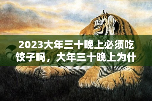 2023大年三十晚上必须吃饺子吗，大年三十晚上为什么吃饺子