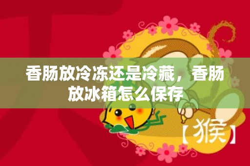 香肠放冷冻还是冷藏，香肠放冰箱怎么保存