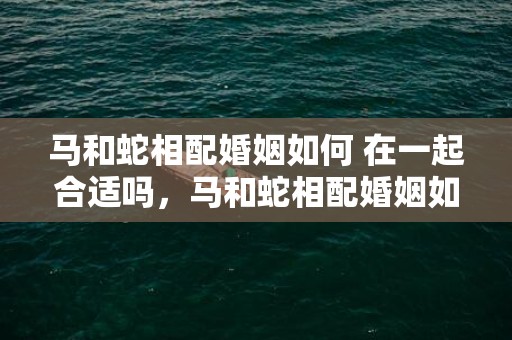 马和蛇相配婚姻如何 在一起合适吗，马和蛇相配婚姻如何