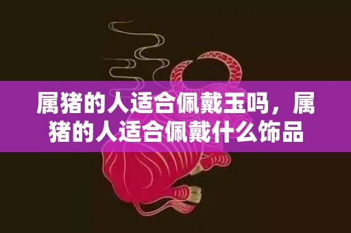 属猪的人适合佩戴玉吗，属猪的人适合佩戴什么饰品