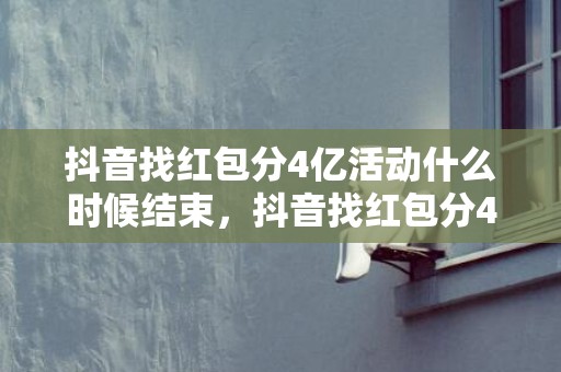 抖音找红包分4亿活动什么时候结束，抖音找红包分4亿活动怎么玩