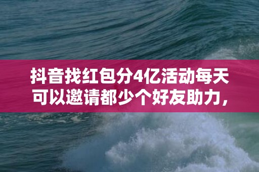 抖音找红包分4亿活动每天可以邀请都少个好友助力，抖音找红包分4亿活动找好友助力有上限吗