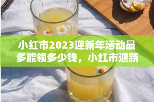 小红市2023迎新年活动最多能领多少钱，小红市迎新年活动怎么参加