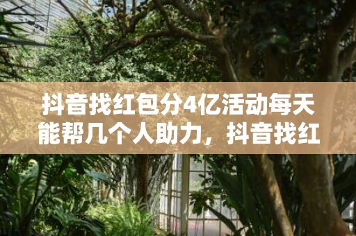 抖音找红包分4亿活动每天能帮几个人助力，抖音找红包分4亿活动帮别人助力有没有上限