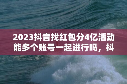 2023抖音找红包分4亿活动能多个账号一起进行吗，抖音找红包分4亿活动一人只能一个账号吗