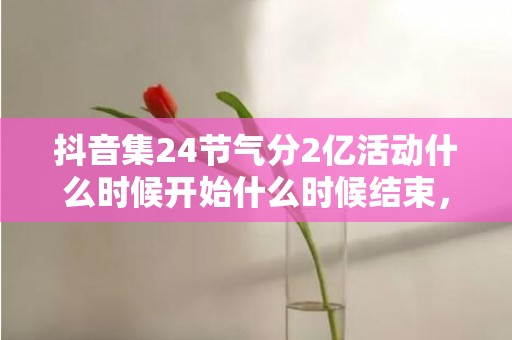 抖音集24节气分2亿活动什么时候开始什么时候结束，抖音集24节气分2亿活动持续多久