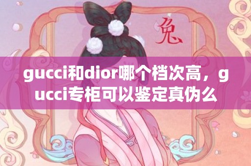 gucci和dior哪个档次高，gucci专柜可以鉴定真伪么