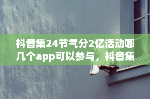 抖音集24节气分2亿活动哪几个app可以参与，抖音集24节气分2亿活动怎么快速完成