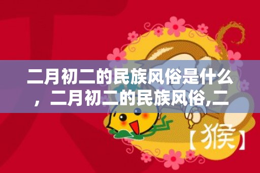 二月初二的民族风俗是什么，二月初二的民族风俗,二月二的民俗有哪些？