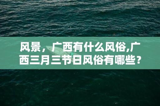 风景，广西有什么风俗,广西三月三节日风俗有哪些？