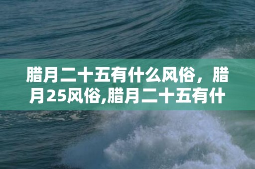 腊月二十五有什么风俗，腊月25风俗,腊月二十五有什么习俗？