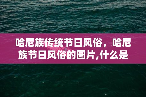 哈尼族传统节日风俗，哈尼族节日风俗的图片,什么是哈尼十月宴