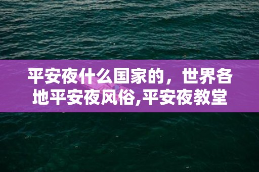 平安夜什么国家的，世界各地平安夜风俗,平安夜教堂有什么活动