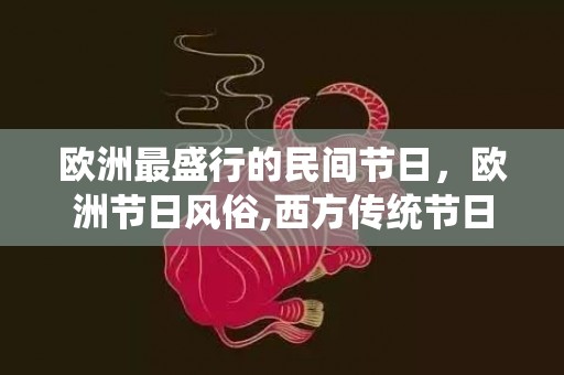 欧洲最盛行的民间节日，欧洲节日风俗,西方传统节日万圣节传统习俗有哪些？