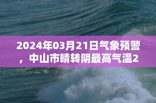 2024年03月21日气象预警，中山市晴转阴最高气温24度