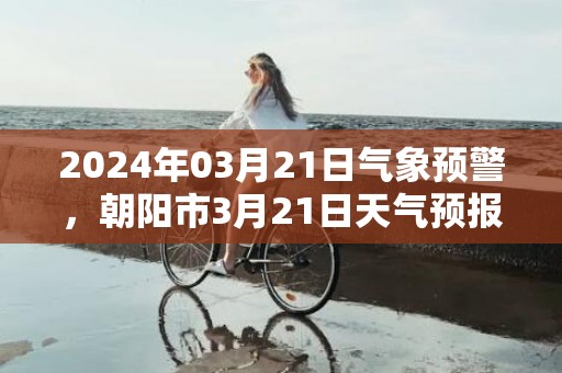 2024年03月21日气象预警，朝阳市3月21日天气预报 大部多云转小雨