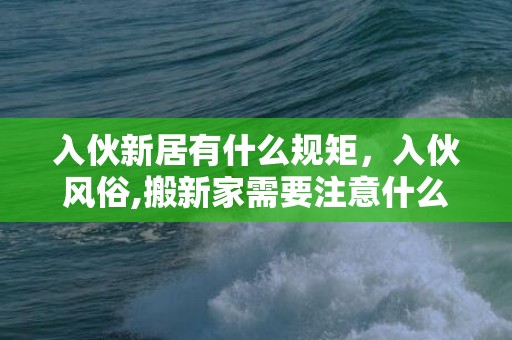 入伙新居有什么规矩，入伙风俗,搬新家需要注意什么风俗习惯