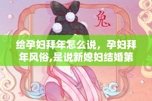 给孕妇拜年怎么说，孕妇拜年风俗,是说新媳妇结婚第一年怀孕不能拜年吗