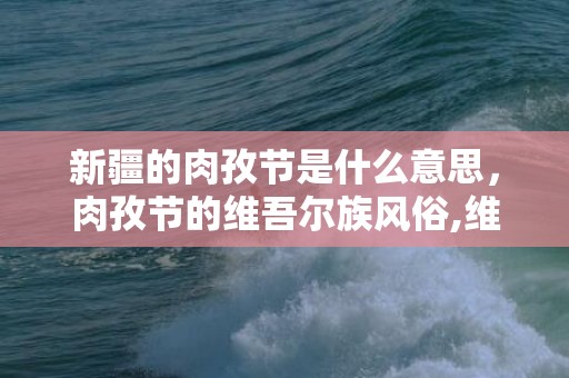 新疆的肉孜节是什么意思，肉孜节的维吾尔族风俗,维吾尔族最盛大的节日是什么