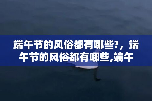 端午节的风俗都有哪些?，端午节的风俗都有哪些,端午节的习俗有哪些？