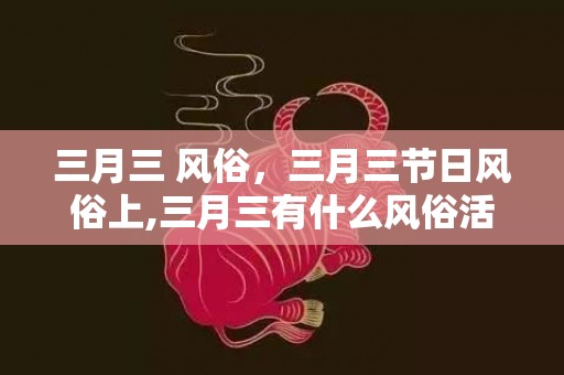 三月三 风俗，三月三节日风俗上,三月三有什么风俗活动？