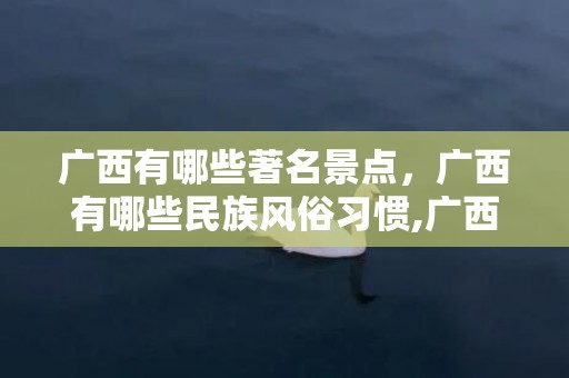 广西有哪些著名景点，广西有哪些民族风俗习惯,广西三月三节日风俗有哪些？