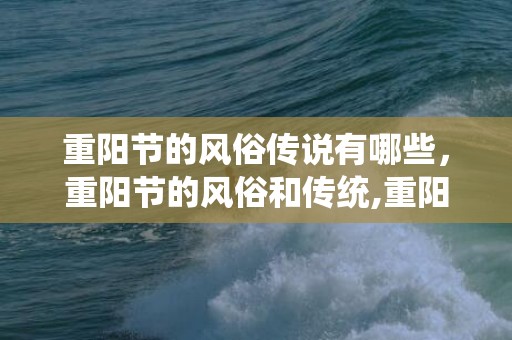 重阳节的风俗传说有哪些，重阳节的风俗和传统,重阳节有哪些习俗？