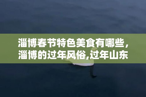 淄博春节特色美食有哪些，淄博的过年风俗,过年山东这边都会在30晚上和大年初一磕头拜年，这是什么风俗？