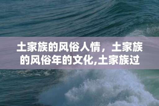 土家族的风俗人情，土家族的风俗年的文化,土家族过年有什么风俗习惯