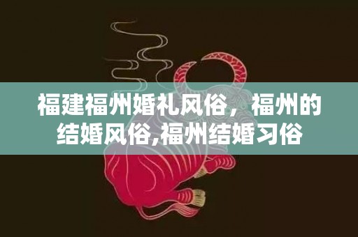 福建福州婚礼风俗，福州的结婚风俗,福州结婚习俗