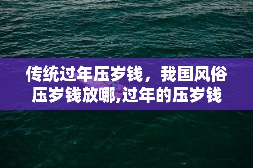 传统过年压岁钱，我国风俗压岁钱放哪,过年的压岁钱是放在枕头底下还是种在口袋里