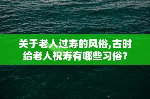 关于老人过寿的风俗,古时给老人祝寿有哪些习俗？