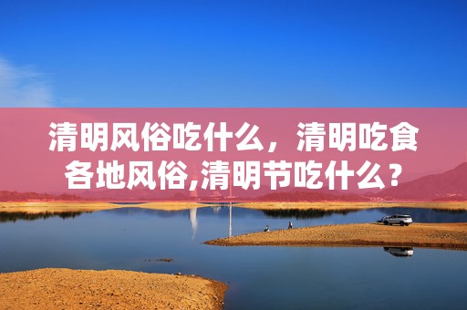 清明风俗吃什么，清明吃食各地风俗,清明节吃什么？