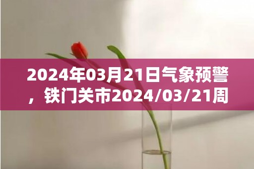 2024年03月21日气象预警，铁门关市2024/03/21周四天气预报 大部阴转多云