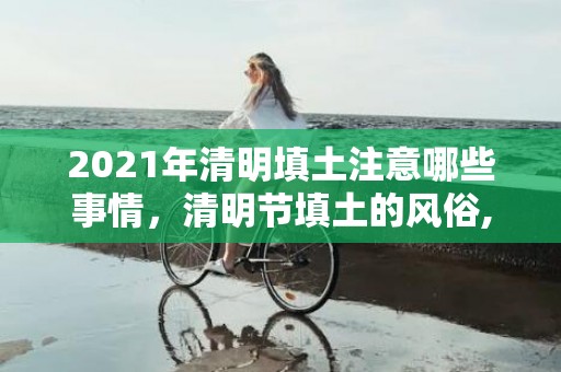 2021年清明填土注意哪些事情，清明节填土的风俗,2012年，清明上坟添土讲究都有哪些