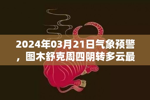 2024年03月21日气象预警，图木舒克周四阴转多云最高气温24℃