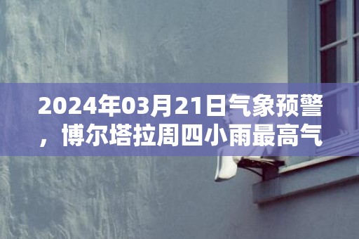 2024年03月21日气象预警，博尔塔拉周四小雨最高气温10度