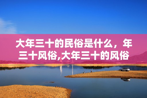 大年三十的民俗是什么，年三十风俗,大年三十的风俗是什么？