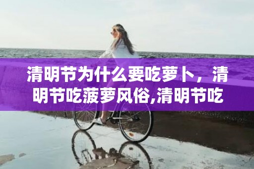 清明节为什么要吃萝卜，清明节吃菠萝风俗,清明节吃什么传统食物