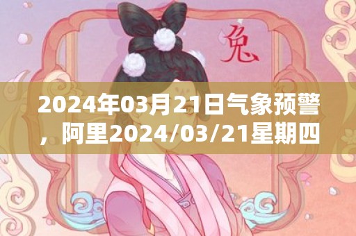 2024年03月21日气象预警，阿里2024/03/21星期四晴最高气温7℃