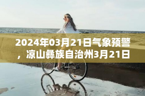 2024年03月21日气象预警，凉山彝族自治州3月21日周四天气预报 大部晴转多云