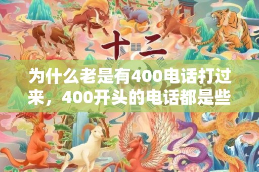 为什么老是有400电话打过来，400开头的电话都是些什么电话