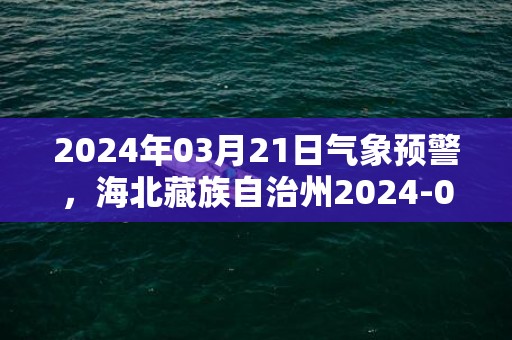 2024年03月21日气象预警，海北藏族自治州2024-03-21周四晴转阴最高温度13度