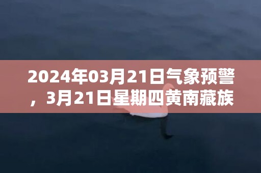 2024年03月21日气象预警，3月21日星期四黄南藏族自治州天气预报 大部晴转多云