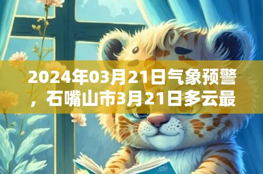 2024年03月21日气象预警，石嘴山市3月21日多云最高温度21度