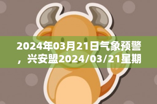 2024年03月21日气象预警，兴安盟2024/03/21星期四晴转多云最高气温9度