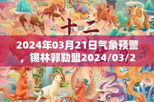 2024年03月21日气象预警，锡林郭勒盟2024/03/21周四天气预报 大部晴转多云