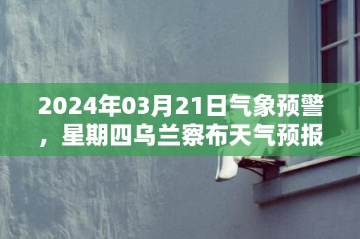 2024年03月21日气象预警，星期四乌兰察布天气预报 大部多云转晴